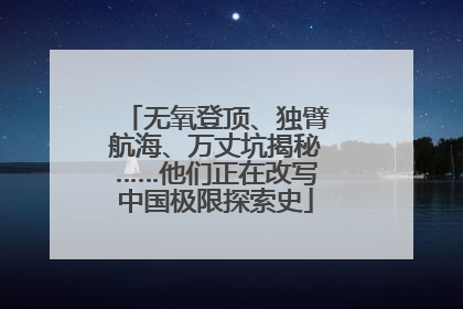 无氧登顶、独臂航海、万丈坑揭秘……他们正在改写中国极限探索史