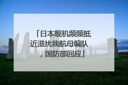 日本舰机频频抵近滋扰我航母编队，国防部回应