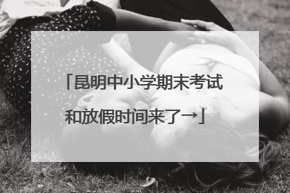 昆明中小学期末考试和放假时间来了→