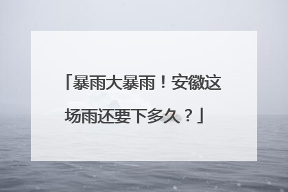暴雨大暴雨！安徽这场雨还要下多久？