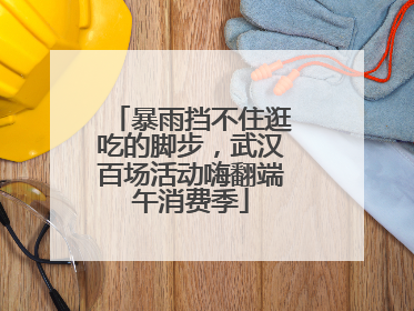 暴雨挡不住逛吃的脚步，武汉百场活动嗨翻端午消费季