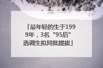 最年轻的生于1999年，3名“95后”选调生拟同批提拔
