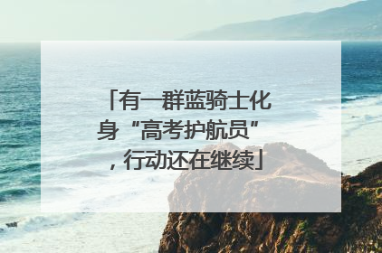 有一群蓝骑士化身“高考护航员”，行动还在继续
