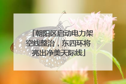 朝阳区启动电力架空线整治，东四环将亮出净美天际线