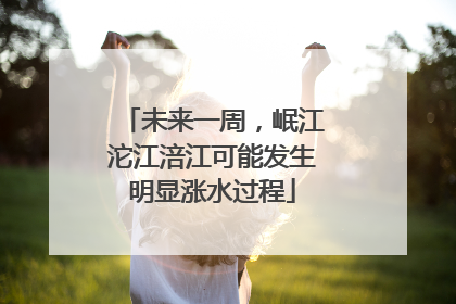 未来一周，岷江沱江涪江可能发生明显涨水过程