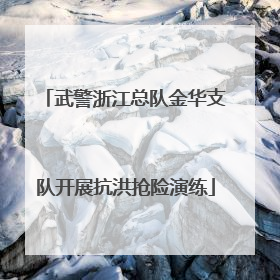 武警浙江总队金华支队开展抗洪抢险演练