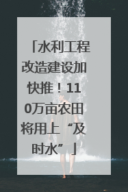 水利工程改造建设加快推！110万亩农田将用上“及时水”