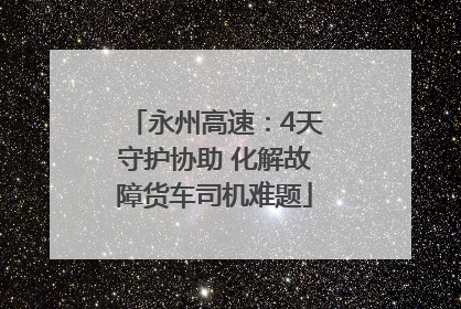 永州高速：4天守护协助 化解故障货车司机难题
