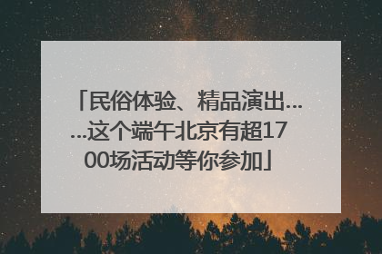 民俗体验、精品演出……这个端午北京有超1700场活动等你参加