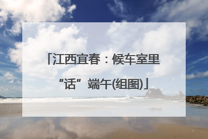 江西宜春：候车室里“话”端午(组图)