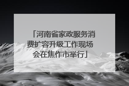 河南省家政服务消费扩容升级工作现场会在焦作市举行