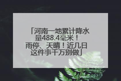 河南一地累计降水量488.4毫米！雨停、天晴！近几日这件事千万别做