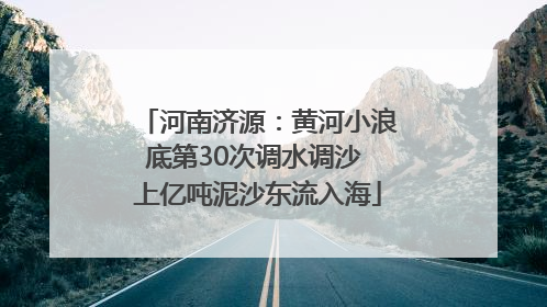 河南济源：黄河小浪底第30次调水调沙 上亿吨泥沙东流入海