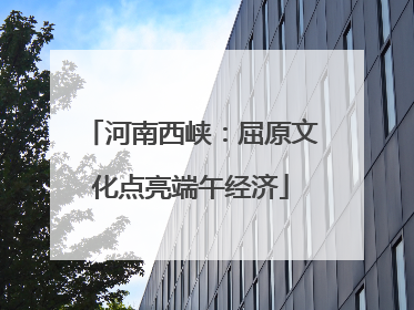 河南西峡：屈原文化点亮端午经济