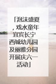 泡沫盛夏，戏水童年 宜宾长宁西城幼儿园及丽雅分园开展庆六一活动