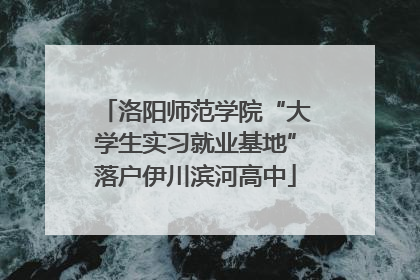 洛阳师范学院“大学生实习就业基地”落户伊川滨河高中