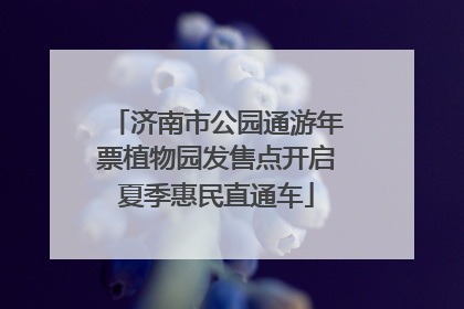 济南市公园通游年票植物园发售点开启夏季惠民直通车