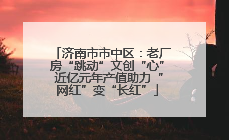 济南市市中区：老厂房“跳动”文创“心” 近亿元年产值助力“网红”变“长红”