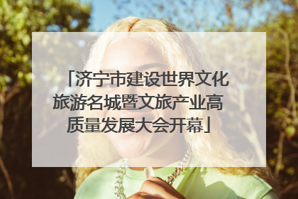 济宁市建设世界文化旅游名城暨文旅产业高质量发展大会开幕