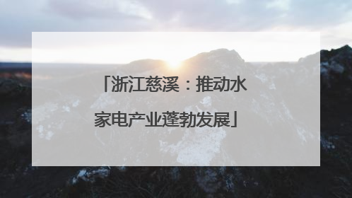 浙江慈溪：推动水家电产业蓬勃发展