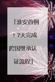 淮安首例！7天完成跨国继承认证流程