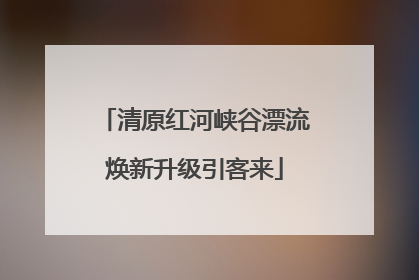 清原红河峡谷漂流焕新升级引客来