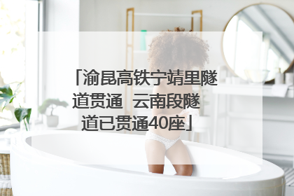 渝昆高铁宁靖里隧道贯通  云南段隧道已贯通40座
