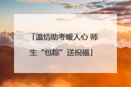 温情助考暖人心 师生“包粽”送祝福