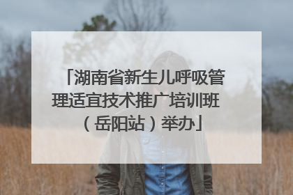 湖南省新生儿呼吸管理适宜技术推广培训班（岳阳站）举办