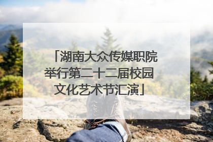 湖南大众传媒职院举行第二十二届校园文化艺术节汇演