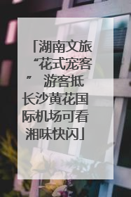 湖南文旅“花式宠客” 游客抵长沙黄花国际机场可看湘味快闪