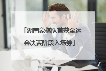 湖南象棋队首获全运会决赛阶段入场券