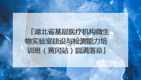 湖北省基层医疗机构微生物实验室建设与检测能力培训班（黄冈站）圆满落幕