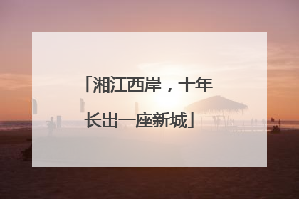 湘江西岸，十年长出一座新城