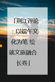 荆江评论：以端午文化为笔 绘就文旅融合长卷