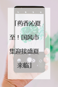 药香沁夏至！国风市集迎接盛夏来临