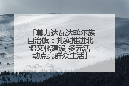 莫力达瓦达斡尔族自治旗：扎实推进北疆文化建设 多元活动点亮群众生活