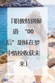 职教特别报道· “00后”甜妹在梦中情校收获未来