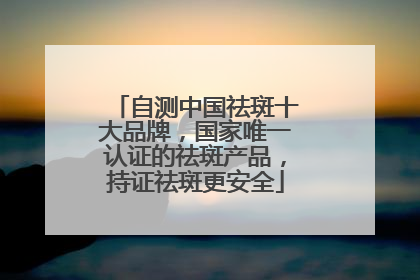 自测中国祛斑十大品牌，国家唯一认证的祛斑产品，持证祛斑更安全