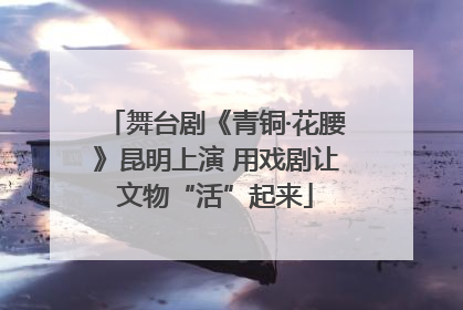 舞台剧《青铜·花腰》昆明上演 用戏剧让文物“活”起来