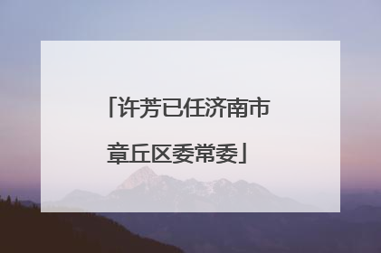 许芳已任济南市章丘区委常委