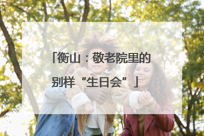 衡山：敬老院里的别样“生日会”