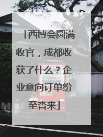 西博会圆满收官，成都收获了什么？企业意向订单纷至沓来