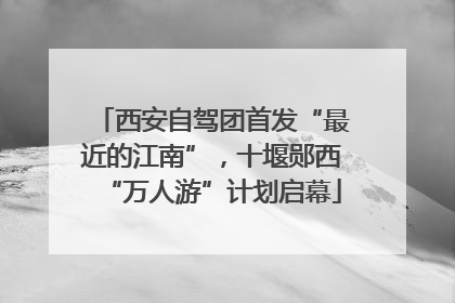西安自驾团首发“最近的江南”，十堰郧西“万人游”计划启幕
