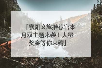 襄阳文旅推荐官本月双主题来袭！大量奖金等你来薅
