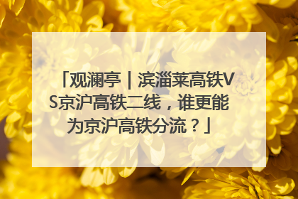 观澜亭｜滨淄莱高铁VS京沪高铁二线，谁更能为京沪高铁分流？