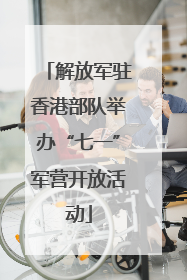 解放军驻香港部队举办“七一”军营开放活动