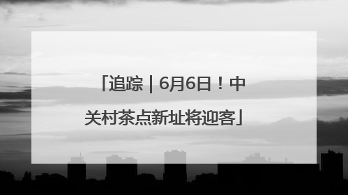 追踪｜6月6日！中关村茶点新址将迎客