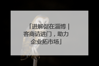 进解促在淄博｜客商请进门，助力企业拓市场