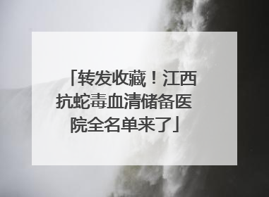 转发收藏！江西抗蛇毒血清储备医院全名单来了